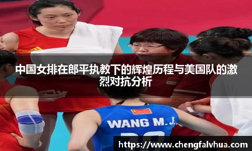 中国女排在郎平执教下的辉煌历程与美国队的激烈对抗分析
