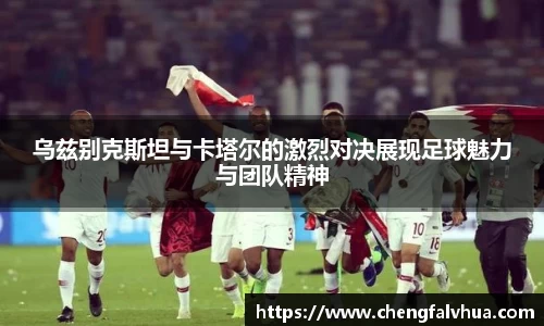 乌兹别克斯坦与卡塔尔的激烈对决展现足球魅力与团队精神