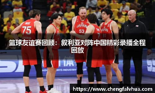 篮球友谊赛回顾：叙利亚对阵中国精彩录播全程回放