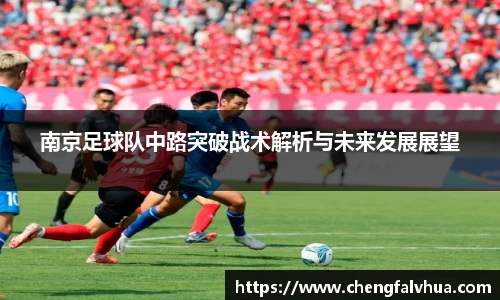 南京足球队中路突破战术解析与未来发展展望