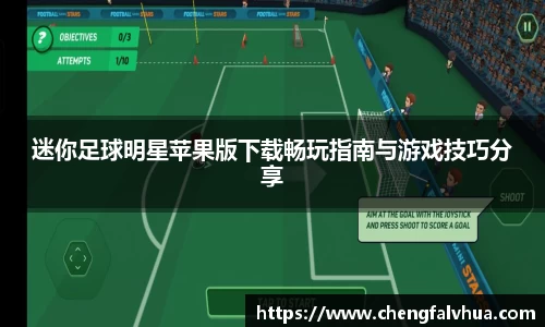 迷你足球明星苹果版下载畅玩指南与游戏技巧分享