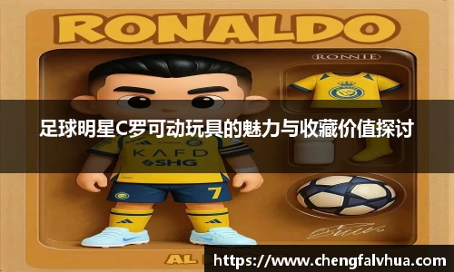 足球明星C罗可动玩具的魅力与收藏价值探讨