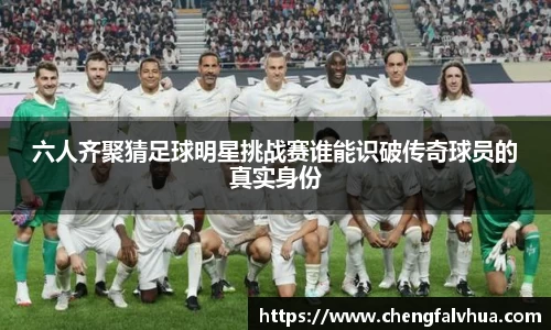 六人齐聚猜足球明星挑战赛谁能识破传奇球员的真实身份