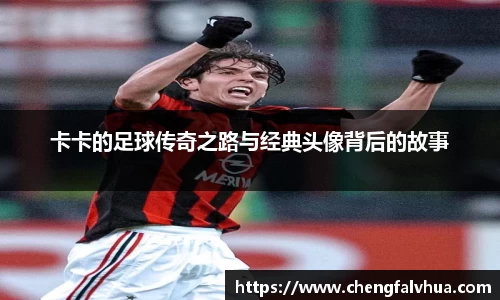 卡卡的足球传奇之路与经典头像背后的故事