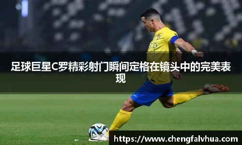 足球巨星C罗精彩射门瞬间定格在镜头中的完美表现